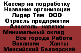 Кассир на подработку › Название организации ­ Лидер Тим, ООО › Отрасль предприятия ­ Алкоголь, напитки › Минимальный оклад ­ 10 000 - Все города Работа » Вакансии   . Ханты-Мансийский,Белоярский г.